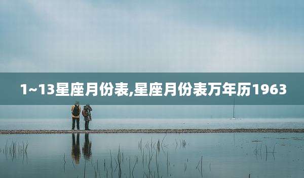 1~13星座月份表,星座月份表万年历1963