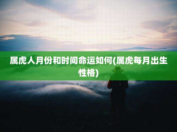 属虎人月份和时间命运如何(属虎每月出生性格)