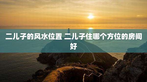 二儿子的风水位置 二儿子住哪个方位的房间好