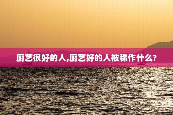 厨艺很好的人,厨艺好的人被称作什么?