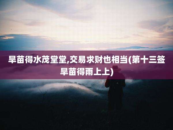 旱苗得水茂堂堂,交易求财也相当(第十三签旱苗得雨上上)
