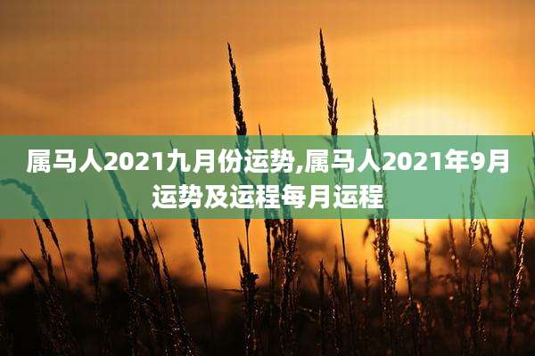 属马人2021九月份运势,属马人2021年9月运势及运程每月运程