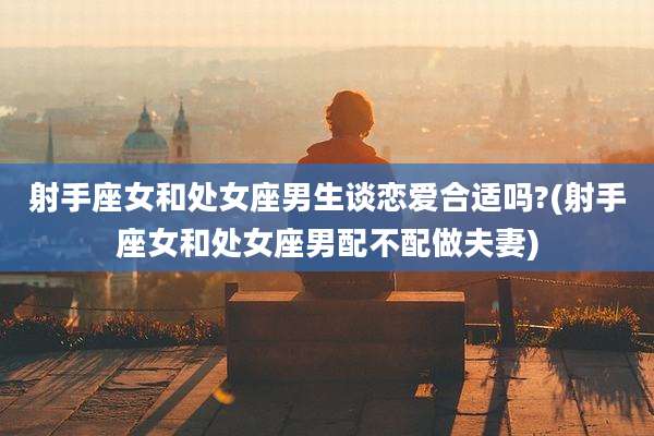 射手座女和处女座男生谈恋爱合适吗?(射手座女和处女座男配不配做夫妻)