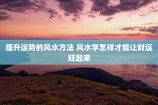 提升运势的风水方法 风水学怎样才能让财运旺起来