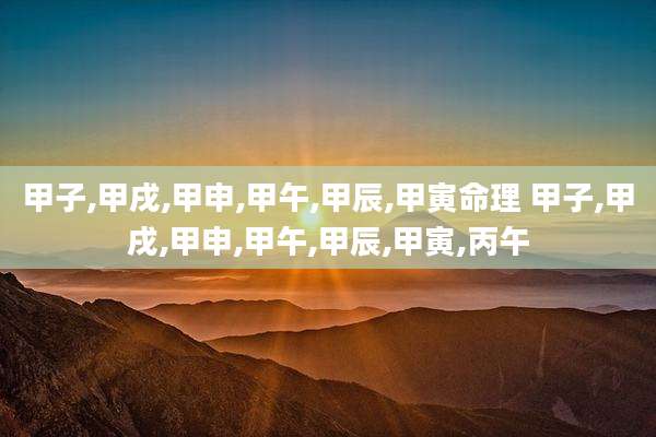甲子,甲戌,甲申,甲午,甲辰,甲寅命理 甲子,甲戌,甲申,甲午,甲辰,甲寅,丙午