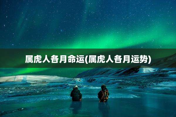 属虎人各月命运(属虎人各月运势)