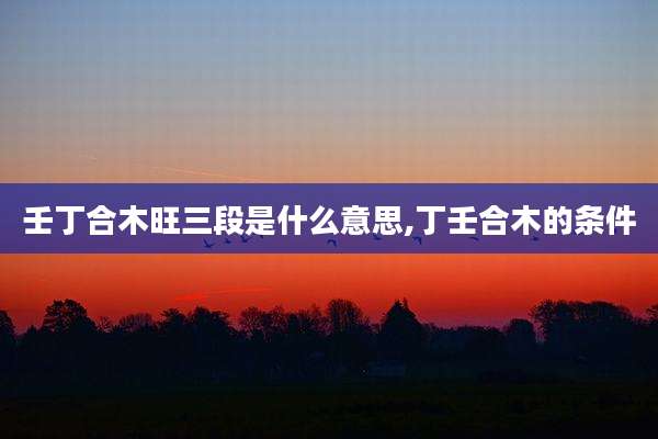 壬丁合木旺三段是什么意思,丁壬合木的条件