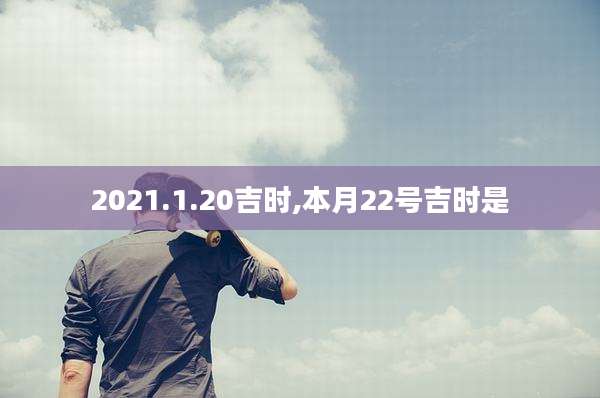 2021.1.20吉时,本月22号吉时是