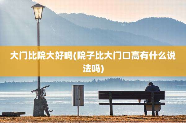 大门比院大好吗(院子比大门口高有什么说法吗)