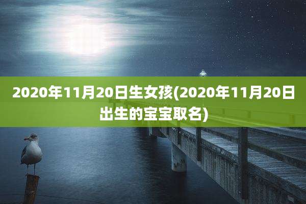 2020年11月20日生女孩(2020年11月20日出生的宝宝取名)