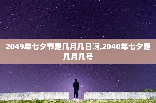 2049年七夕节是几月几日啊,2040年七夕是几月几号