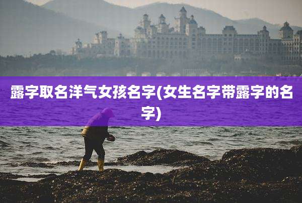 露字取名洋气女孩名字(女生名字带露字的名字)