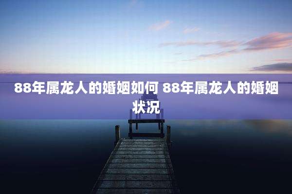 88年属龙人的婚姻如何 88年属龙人的婚姻状况