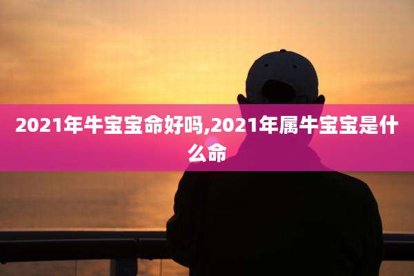 2021年牛宝宝命好吗,2021年属牛宝宝是什么命