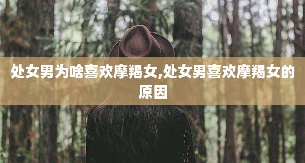 处女男为啥喜欢摩羯女,处女男喜欢摩羯女的原因