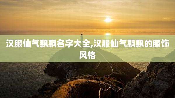 汉服仙气飘飘名字大全,汉服仙气飘飘的服饰风格