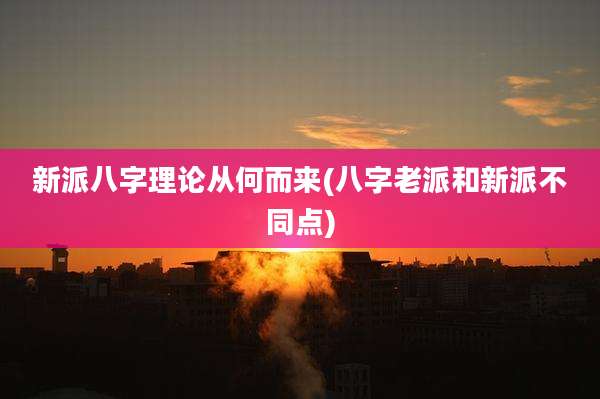 新派八字理论从何而来(八字老派和新派不同点)