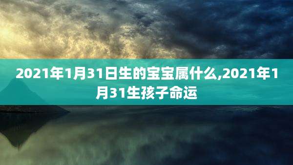 2021年1月31日生的宝宝属什么,2021年1月31生孩子命运