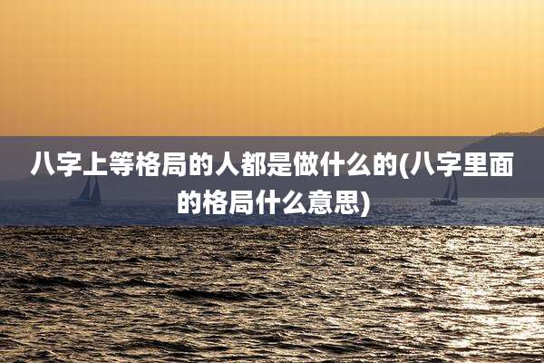 八字上等格局的人都是做什么的(八字里面的格局什么意思)