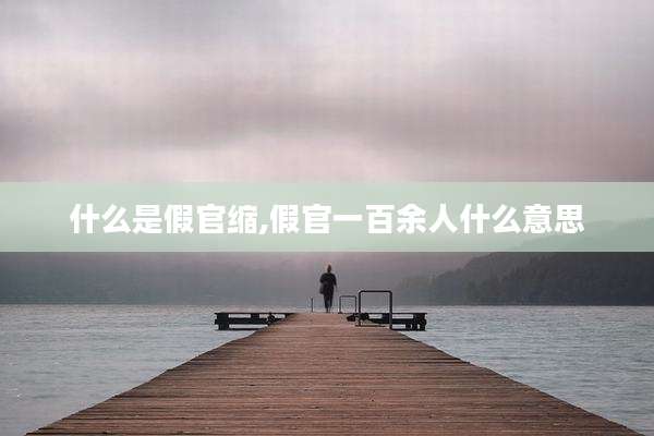什么是假官缩,假官一百余人什么意思