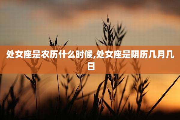 处女座是农历什么时候,处女座是阴历几月几日