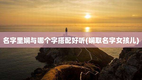 名字里娴与哪个字搭配好听(娴取名字女孩儿)