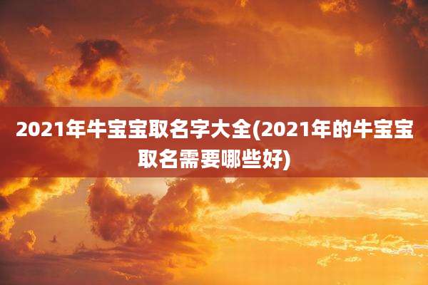 2021年牛宝宝取名字大全(2021年的牛宝宝取名需要哪些好)