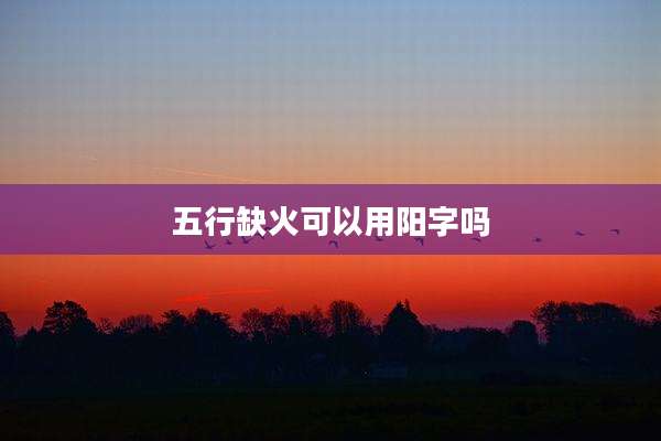 五行缺火可以用阳字吗