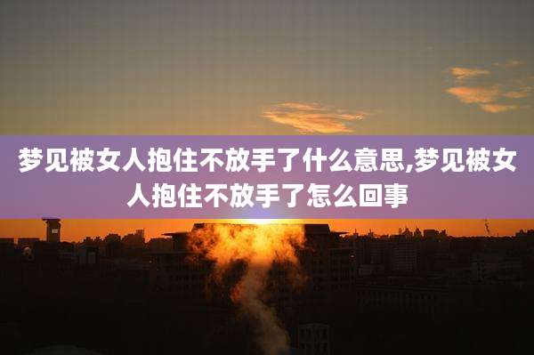 梦见被女人抱住不放手了什么意思,梦见被女人抱住不放手了怎么回事