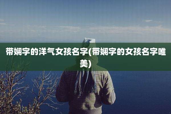 带娴字的洋气女孩名字(带娴字的女孩名字唯美)