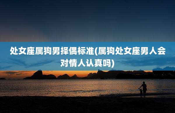 处女座属狗男择偶标准(属狗处女座男人会对情人认真吗)