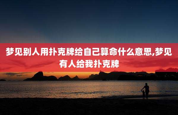 梦见别人用扑克牌给自己算命什么意思,梦见有人给我扑克牌