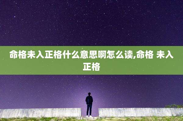 命格未入正格什么意思啊怎么读,命格 未入正格