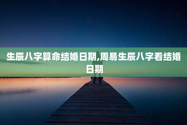 生辰八字算命结婚日期,周易生辰八字看结婚日期