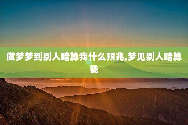 做梦梦到别人暗算我什么预兆,梦见别人暗算我