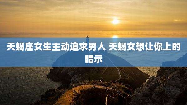 天蝎座女生主动追求男人 天蝎女想让你上的暗示