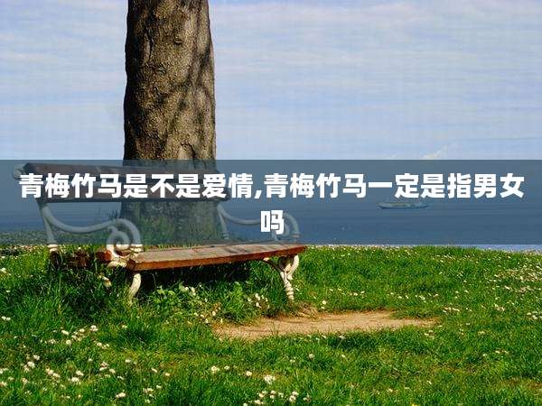 青梅竹马是不是爱情,青梅竹马一定是指男女吗