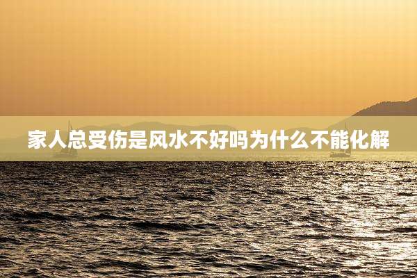 家人总受伤是风水不好吗为什么不能化解