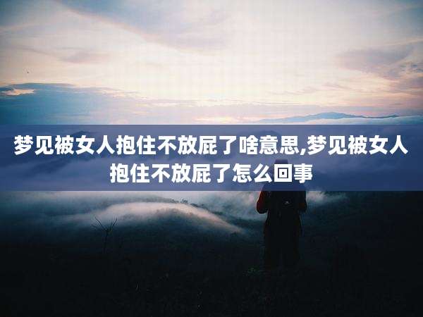 梦见被女人抱住不放屁了啥意思,梦见被女人抱住不放屁了怎么回事