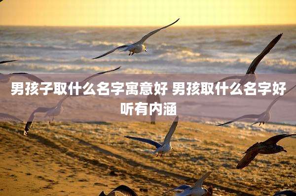 男孩子取什么名字寓意好 男孩取什么名字好听有内涵