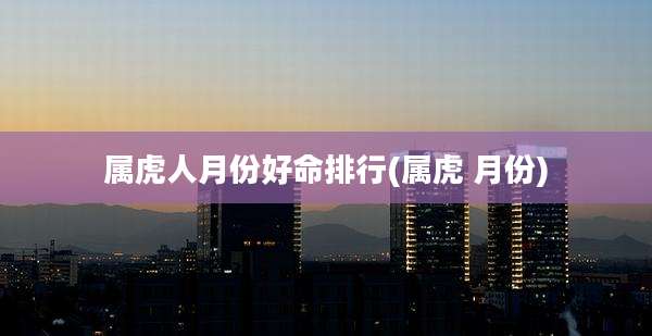 属虎人月份好命排行(属虎 月份)