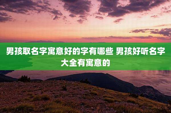 男孩取名字寓意好的字有哪些 男孩好听名字大全有寓意的