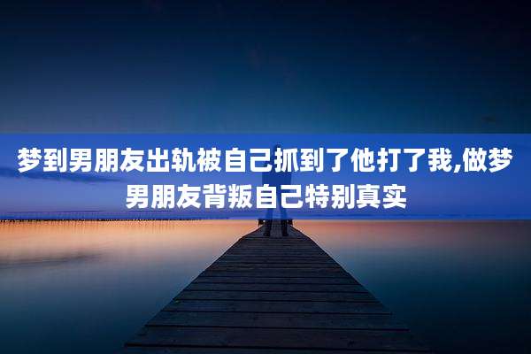 梦到男朋友出轨被自己抓到了他打了我,做梦男朋友背叛自己特别真实