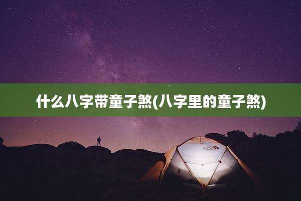 什么八字带童子煞(八字里的童子煞)