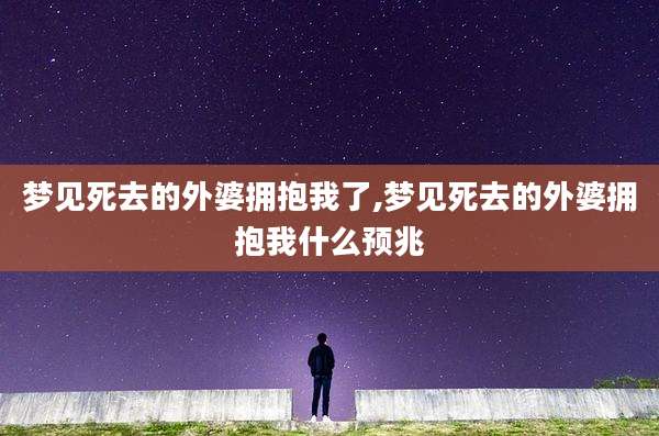 梦见死去的外婆拥抱我了,梦见死去的外婆拥抱我什么预兆