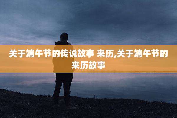 关于端午节的传说故事 来历,关于端午节的来历故事