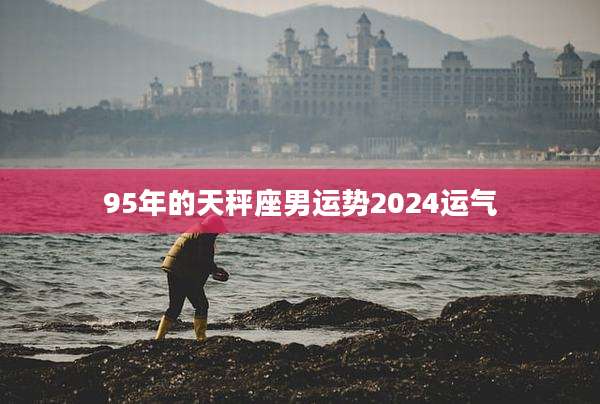 95年的天秤座男运势2024运气
