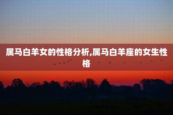 属马白羊女的性格分析,属马白羊座的女生性格