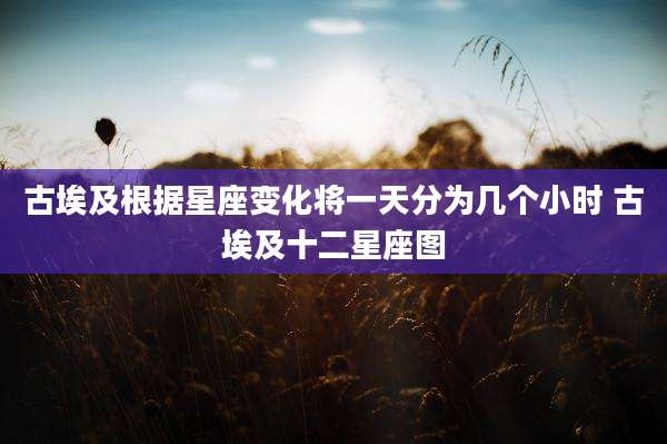古埃及根据星座变化将一天分为几个小时 古埃及十二星座图