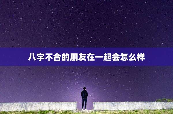 八字不合的朋友在一起会怎么样